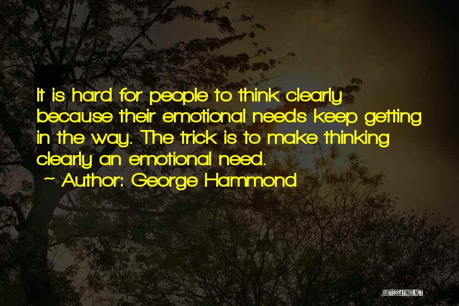 George Hammond Quotes: It Is Hard For People To Think Clearly Because Their Emotional Needs Keep Getting In The Way. The Trick Is