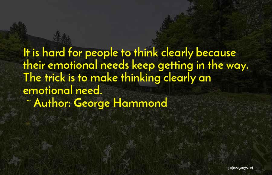 George Hammond Quotes: It Is Hard For People To Think Clearly Because Their Emotional Needs Keep Getting In The Way. The Trick Is