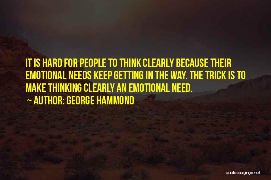 George Hammond Quotes: It Is Hard For People To Think Clearly Because Their Emotional Needs Keep Getting In The Way. The Trick Is