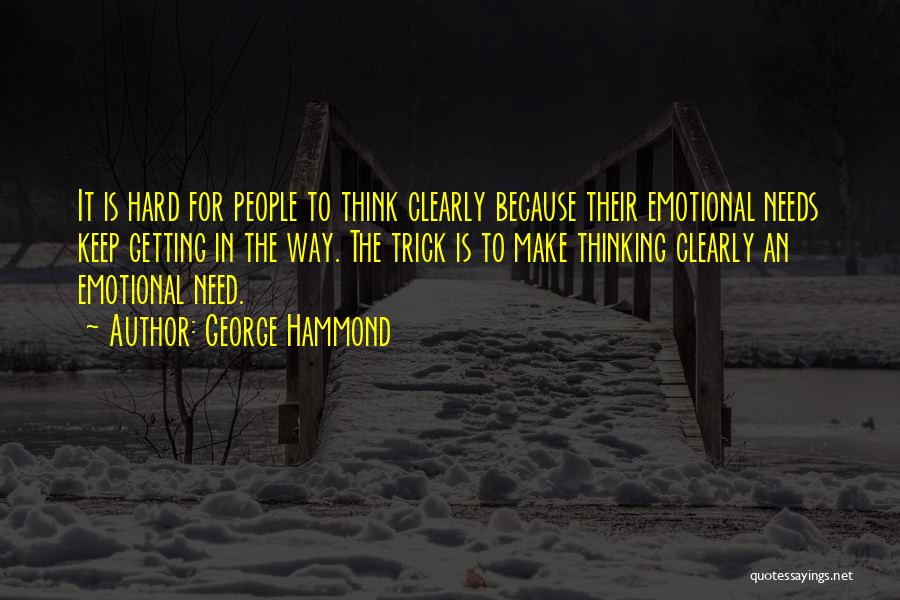 George Hammond Quotes: It Is Hard For People To Think Clearly Because Their Emotional Needs Keep Getting In The Way. The Trick Is