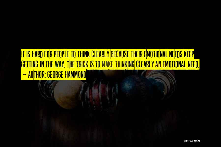 George Hammond Quotes: It Is Hard For People To Think Clearly Because Their Emotional Needs Keep Getting In The Way. The Trick Is