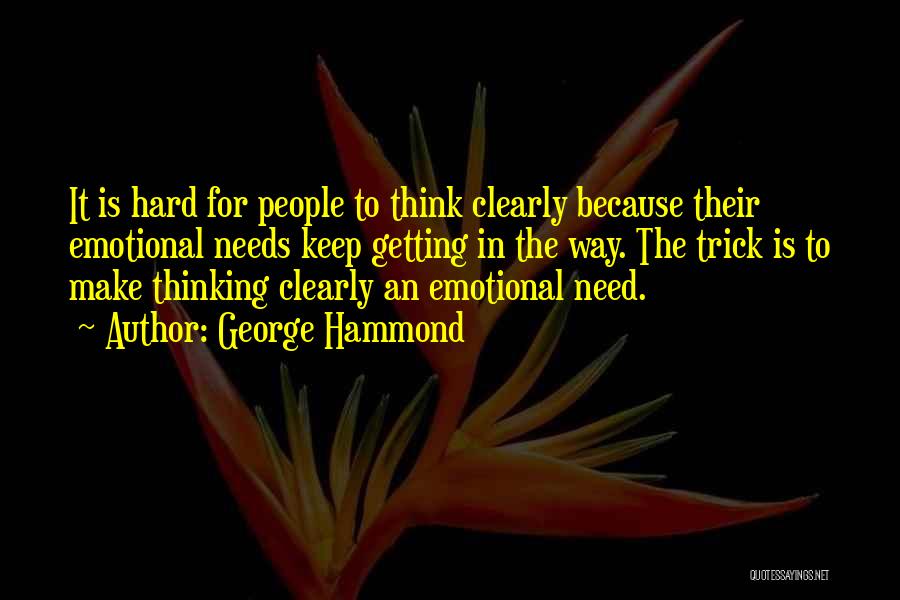 George Hammond Quotes: It Is Hard For People To Think Clearly Because Their Emotional Needs Keep Getting In The Way. The Trick Is
