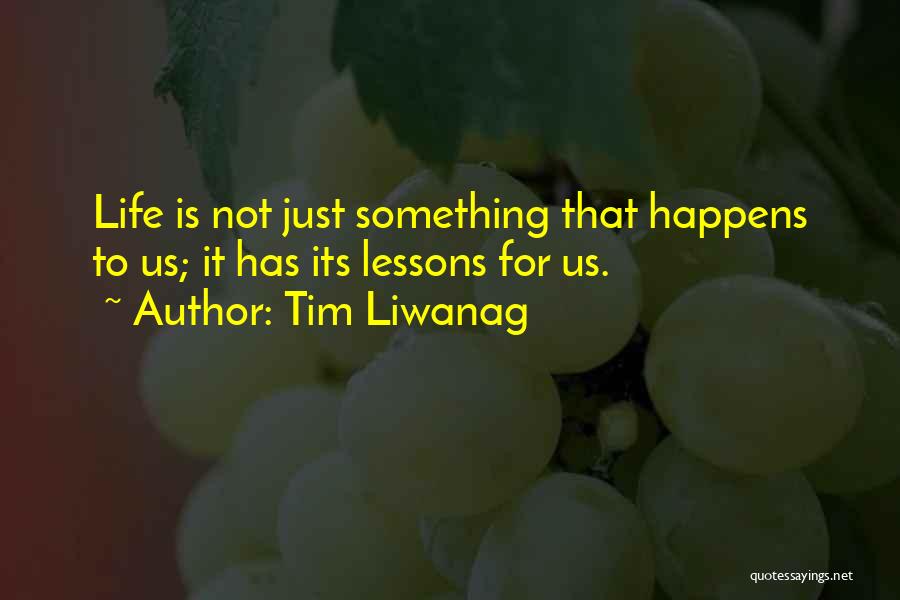 Tim Liwanag Quotes: Life Is Not Just Something That Happens To Us; It Has Its Lessons For Us.