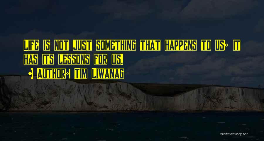 Tim Liwanag Quotes: Life Is Not Just Something That Happens To Us; It Has Its Lessons For Us.