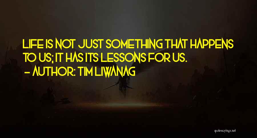 Tim Liwanag Quotes: Life Is Not Just Something That Happens To Us; It Has Its Lessons For Us.