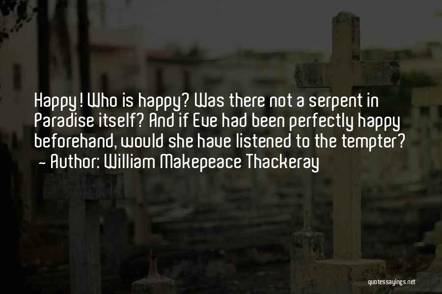 William Makepeace Thackeray Quotes: Happy! Who Is Happy? Was There Not A Serpent In Paradise Itself? And If Eve Had Been Perfectly Happy Beforehand,