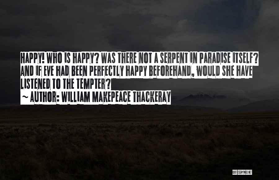 William Makepeace Thackeray Quotes: Happy! Who Is Happy? Was There Not A Serpent In Paradise Itself? And If Eve Had Been Perfectly Happy Beforehand,