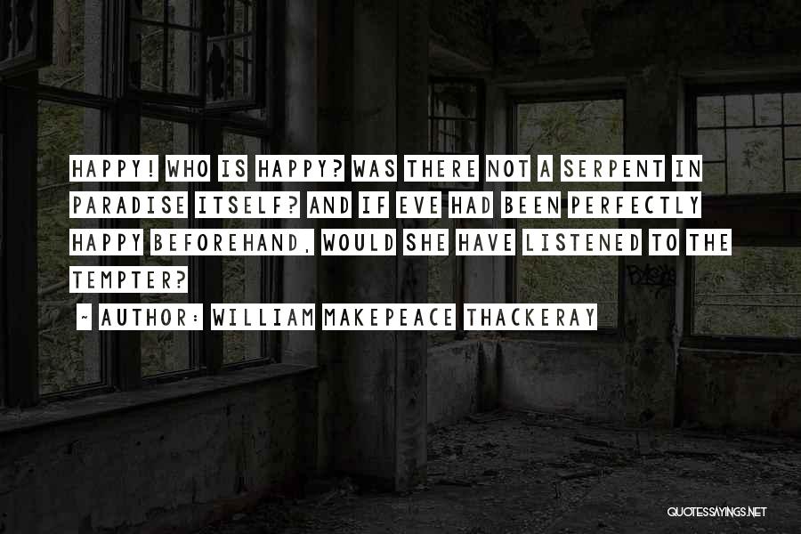 William Makepeace Thackeray Quotes: Happy! Who Is Happy? Was There Not A Serpent In Paradise Itself? And If Eve Had Been Perfectly Happy Beforehand,
