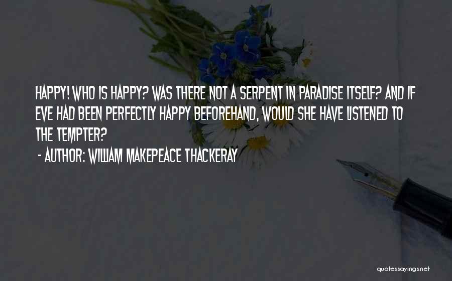 William Makepeace Thackeray Quotes: Happy! Who Is Happy? Was There Not A Serpent In Paradise Itself? And If Eve Had Been Perfectly Happy Beforehand,