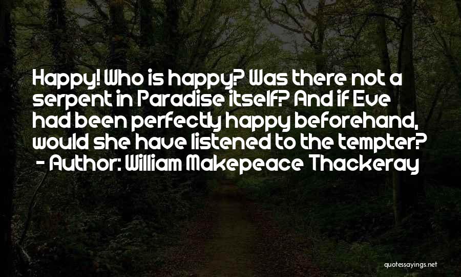 William Makepeace Thackeray Quotes: Happy! Who Is Happy? Was There Not A Serpent In Paradise Itself? And If Eve Had Been Perfectly Happy Beforehand,
