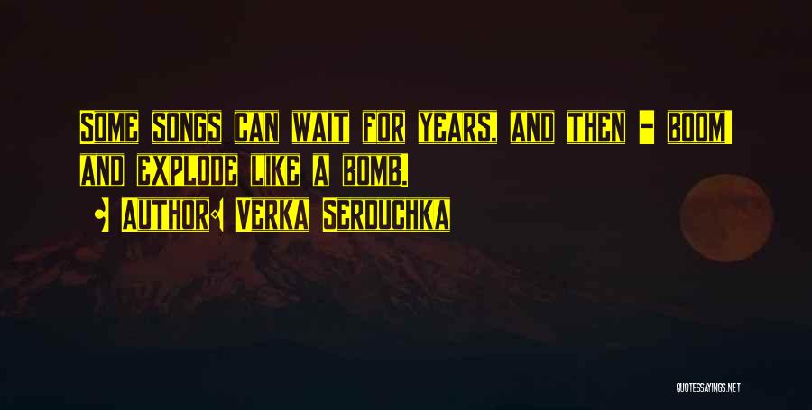 Verka Serduchka Quotes: Some Songs Can Wait For Years, And Then - Boom! And Explode Like A Bomb.