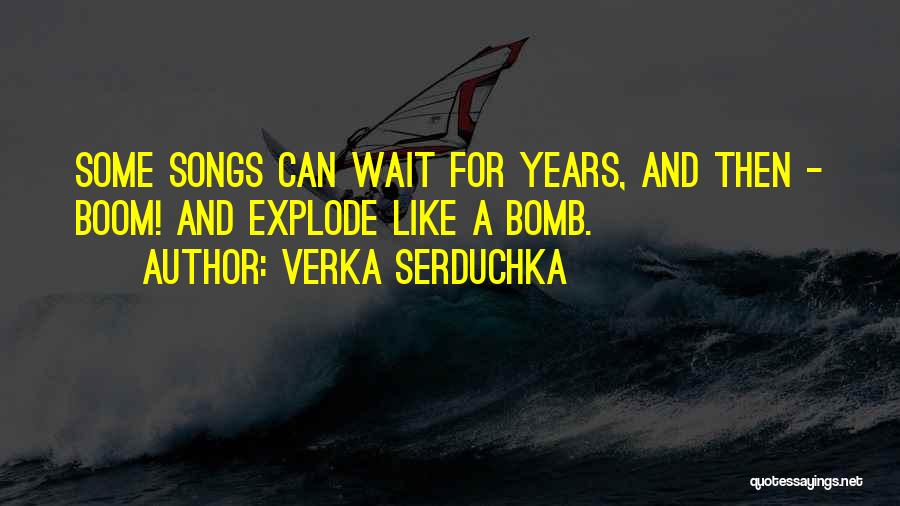 Verka Serduchka Quotes: Some Songs Can Wait For Years, And Then - Boom! And Explode Like A Bomb.