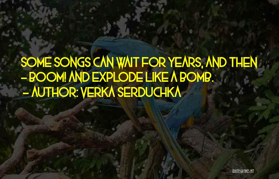 Verka Serduchka Quotes: Some Songs Can Wait For Years, And Then - Boom! And Explode Like A Bomb.