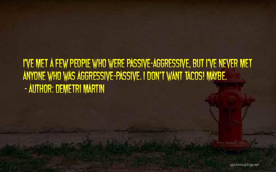 Demetri Martin Quotes: I've Met A Few People Who Were Passive-aggressive, But I've Never Met Anyone Who Was Aggressive-passive. I Don't Want Tacos!