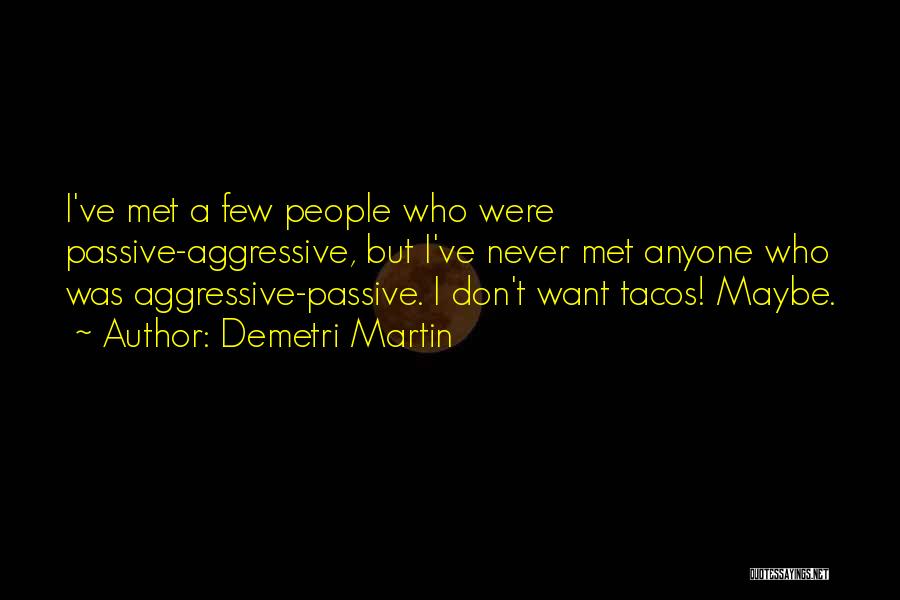 Demetri Martin Quotes: I've Met A Few People Who Were Passive-aggressive, But I've Never Met Anyone Who Was Aggressive-passive. I Don't Want Tacos!