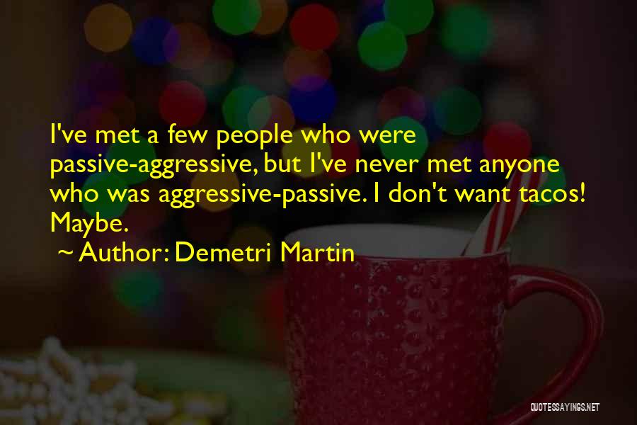 Demetri Martin Quotes: I've Met A Few People Who Were Passive-aggressive, But I've Never Met Anyone Who Was Aggressive-passive. I Don't Want Tacos!