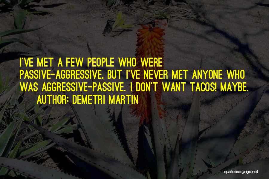 Demetri Martin Quotes: I've Met A Few People Who Were Passive-aggressive, But I've Never Met Anyone Who Was Aggressive-passive. I Don't Want Tacos!