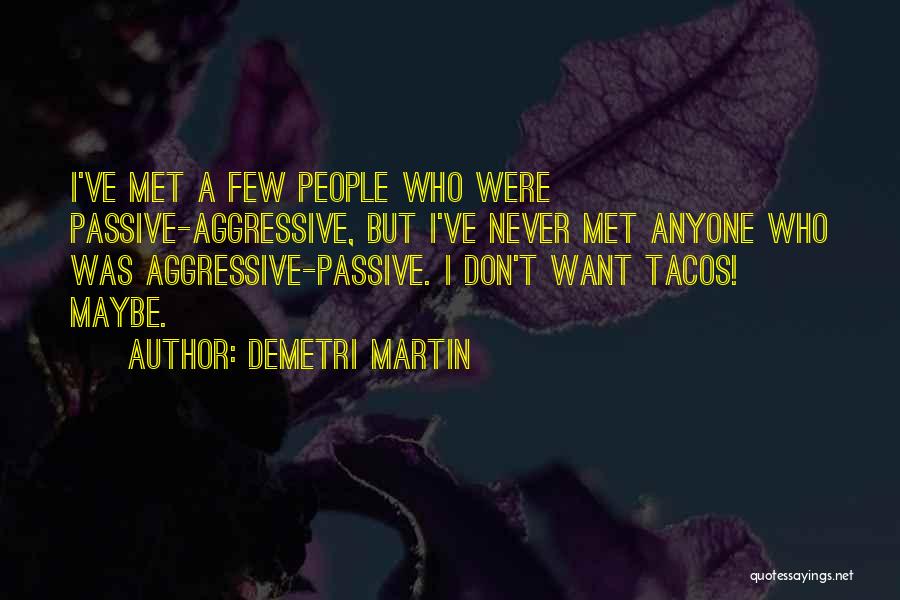 Demetri Martin Quotes: I've Met A Few People Who Were Passive-aggressive, But I've Never Met Anyone Who Was Aggressive-passive. I Don't Want Tacos!