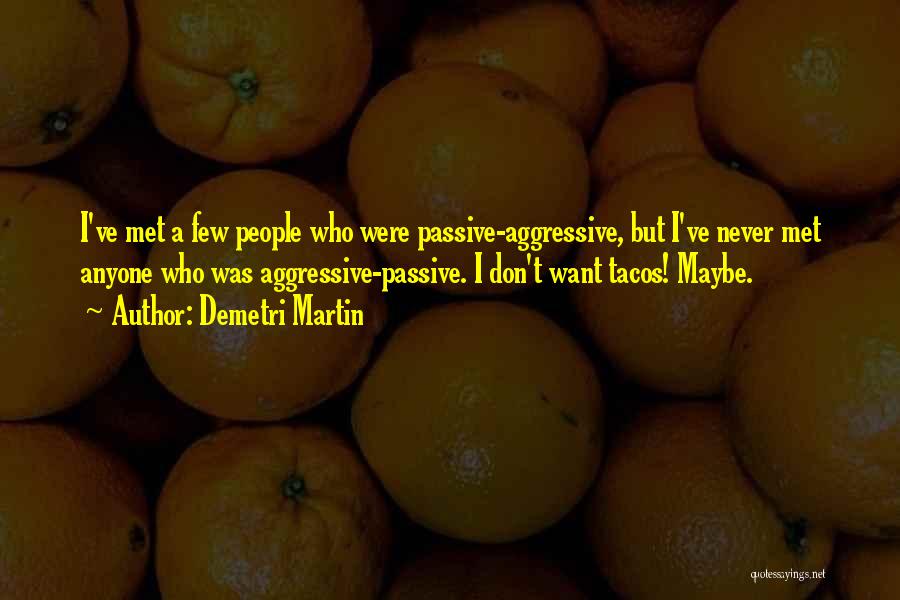 Demetri Martin Quotes: I've Met A Few People Who Were Passive-aggressive, But I've Never Met Anyone Who Was Aggressive-passive. I Don't Want Tacos!