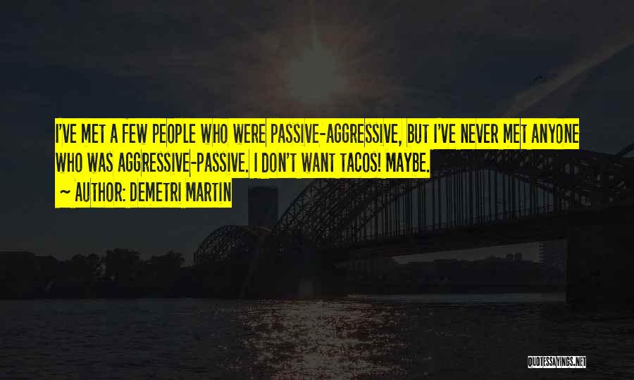 Demetri Martin Quotes: I've Met A Few People Who Were Passive-aggressive, But I've Never Met Anyone Who Was Aggressive-passive. I Don't Want Tacos!