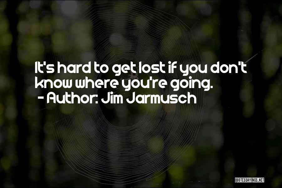 Jim Jarmusch Quotes: It's Hard To Get Lost If You Don't Know Where You're Going.