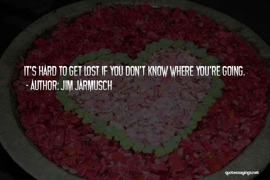 Jim Jarmusch Quotes: It's Hard To Get Lost If You Don't Know Where You're Going.