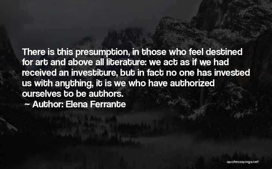 Elena Ferrante Quotes: There Is This Presumption, In Those Who Feel Destined For Art And Above All Literature: We Act As If We