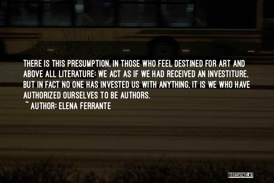 Elena Ferrante Quotes: There Is This Presumption, In Those Who Feel Destined For Art And Above All Literature: We Act As If We