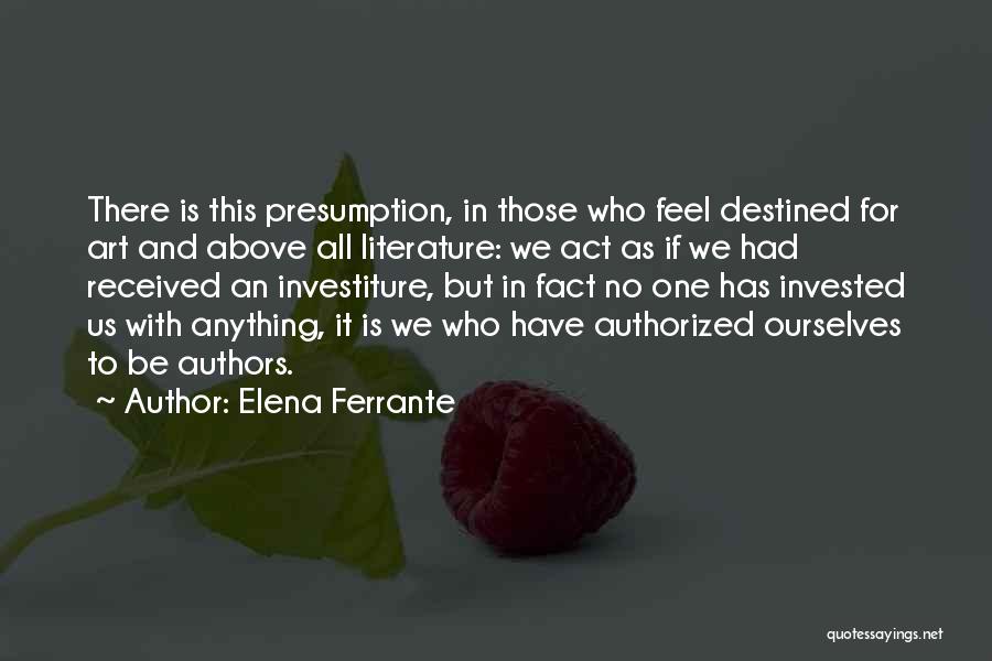 Elena Ferrante Quotes: There Is This Presumption, In Those Who Feel Destined For Art And Above All Literature: We Act As If We