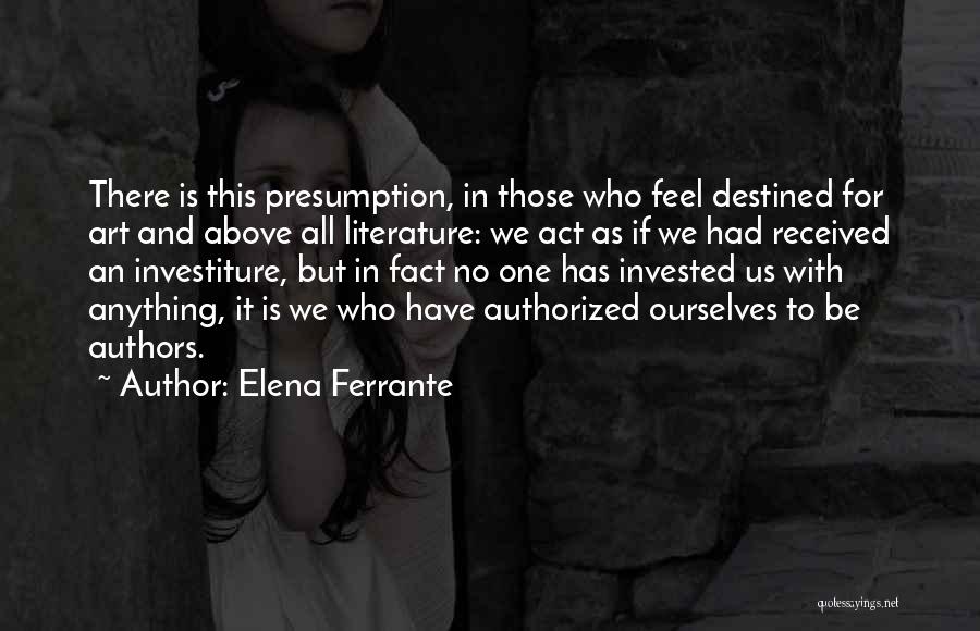 Elena Ferrante Quotes: There Is This Presumption, In Those Who Feel Destined For Art And Above All Literature: We Act As If We