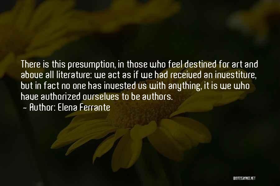 Elena Ferrante Quotes: There Is This Presumption, In Those Who Feel Destined For Art And Above All Literature: We Act As If We