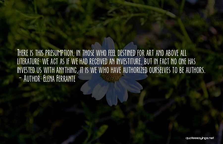 Elena Ferrante Quotes: There Is This Presumption, In Those Who Feel Destined For Art And Above All Literature: We Act As If We