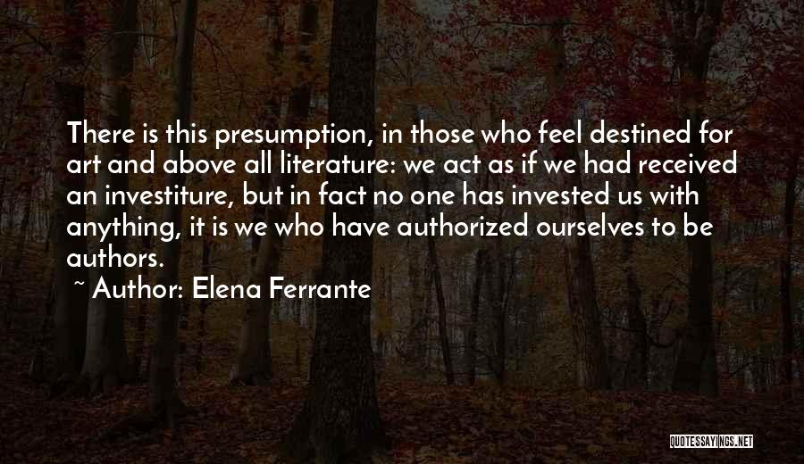 Elena Ferrante Quotes: There Is This Presumption, In Those Who Feel Destined For Art And Above All Literature: We Act As If We