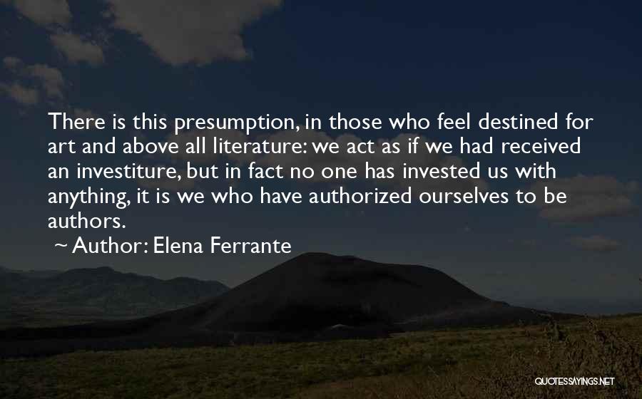 Elena Ferrante Quotes: There Is This Presumption, In Those Who Feel Destined For Art And Above All Literature: We Act As If We