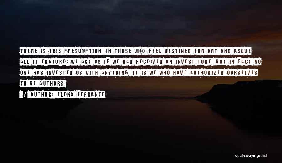 Elena Ferrante Quotes: There Is This Presumption, In Those Who Feel Destined For Art And Above All Literature: We Act As If We