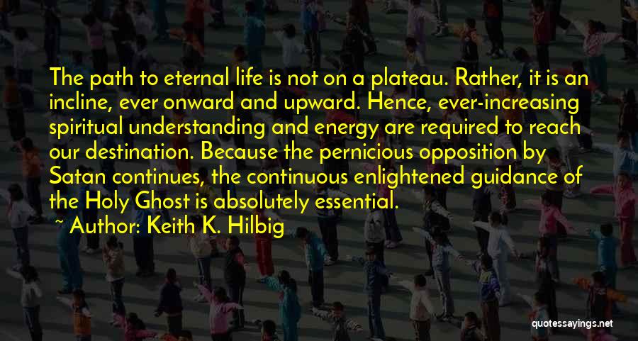 Keith K. Hilbig Quotes: The Path To Eternal Life Is Not On A Plateau. Rather, It Is An Incline, Ever Onward And Upward. Hence,