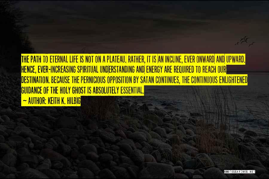 Keith K. Hilbig Quotes: The Path To Eternal Life Is Not On A Plateau. Rather, It Is An Incline, Ever Onward And Upward. Hence,