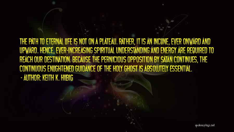 Keith K. Hilbig Quotes: The Path To Eternal Life Is Not On A Plateau. Rather, It Is An Incline, Ever Onward And Upward. Hence,