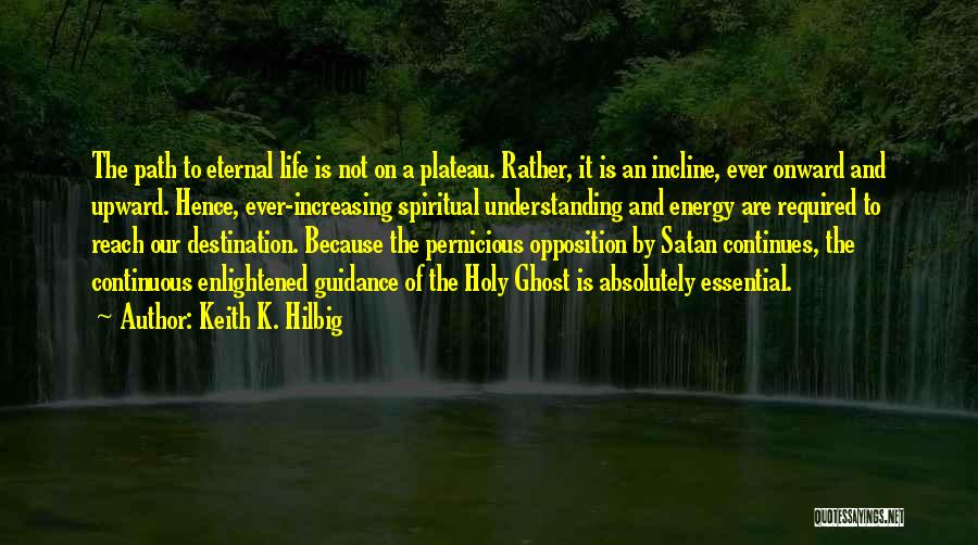 Keith K. Hilbig Quotes: The Path To Eternal Life Is Not On A Plateau. Rather, It Is An Incline, Ever Onward And Upward. Hence,