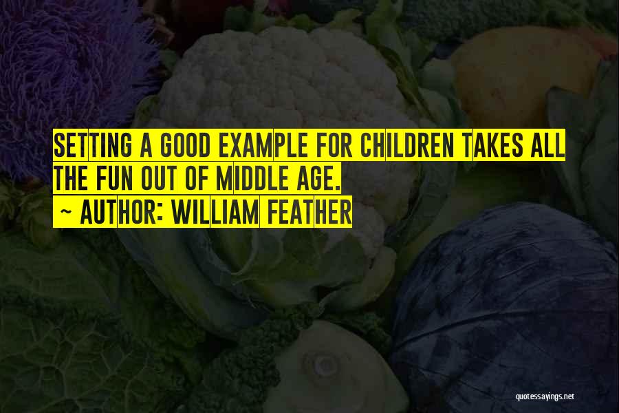 William Feather Quotes: Setting A Good Example For Children Takes All The Fun Out Of Middle Age.