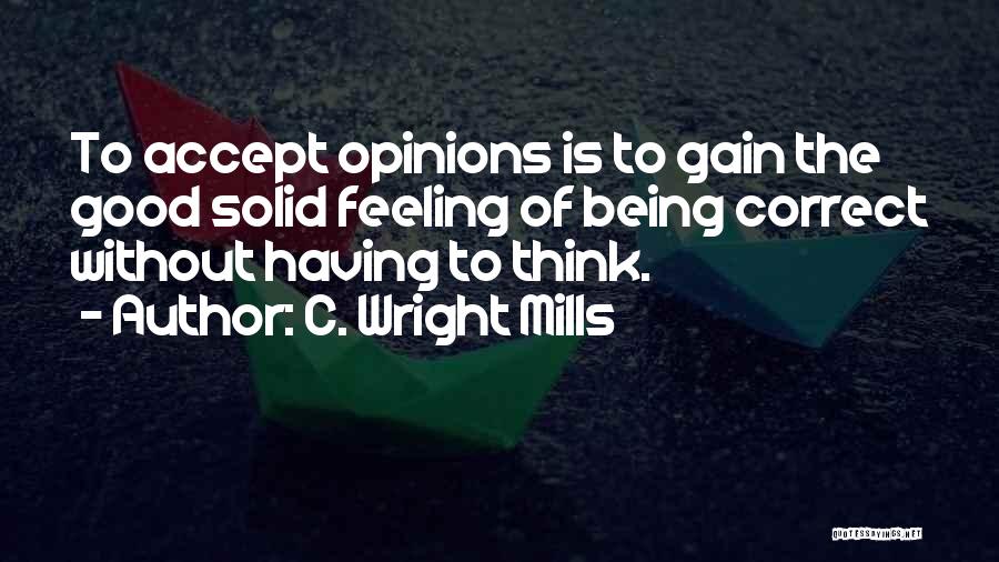 C. Wright Mills Quotes: To Accept Opinions Is To Gain The Good Solid Feeling Of Being Correct Without Having To Think.