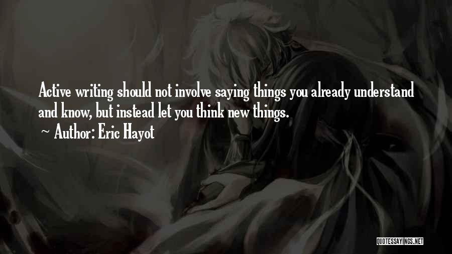 Eric Hayot Quotes: Active Writing Should Not Involve Saying Things You Already Understand And Know, But Instead Let You Think New Things.