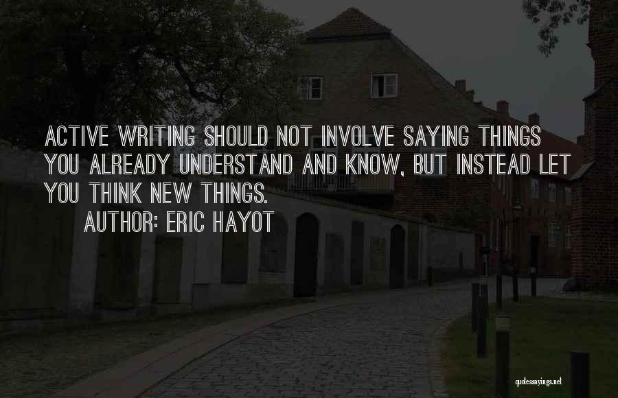 Eric Hayot Quotes: Active Writing Should Not Involve Saying Things You Already Understand And Know, But Instead Let You Think New Things.