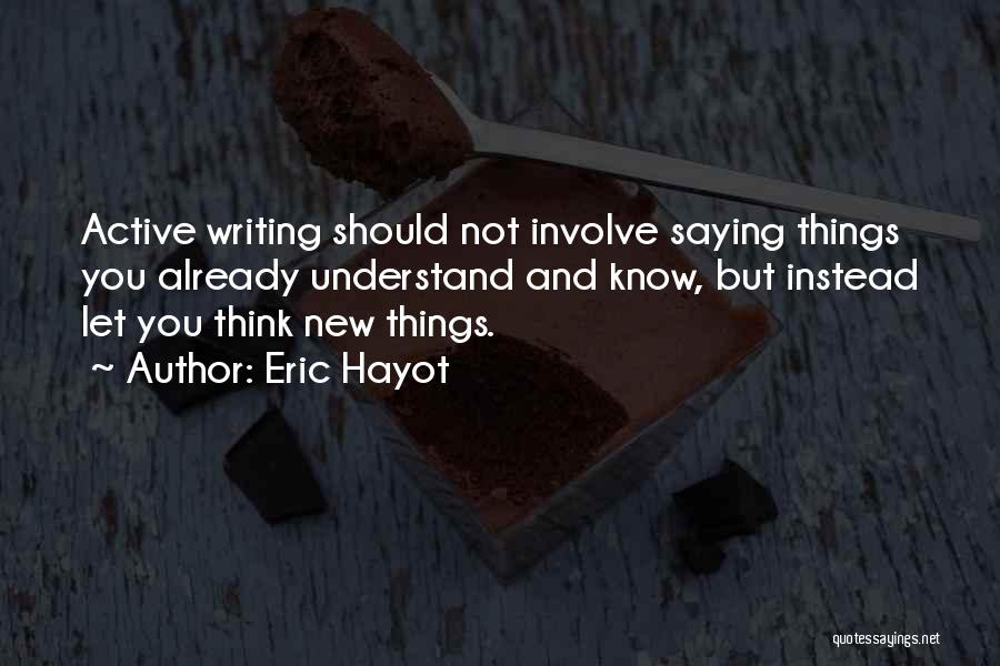 Eric Hayot Quotes: Active Writing Should Not Involve Saying Things You Already Understand And Know, But Instead Let You Think New Things.