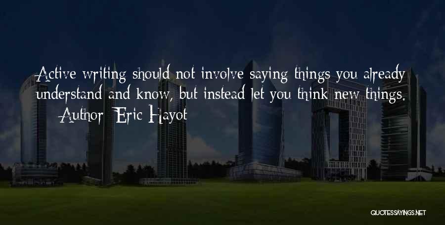 Eric Hayot Quotes: Active Writing Should Not Involve Saying Things You Already Understand And Know, But Instead Let You Think New Things.