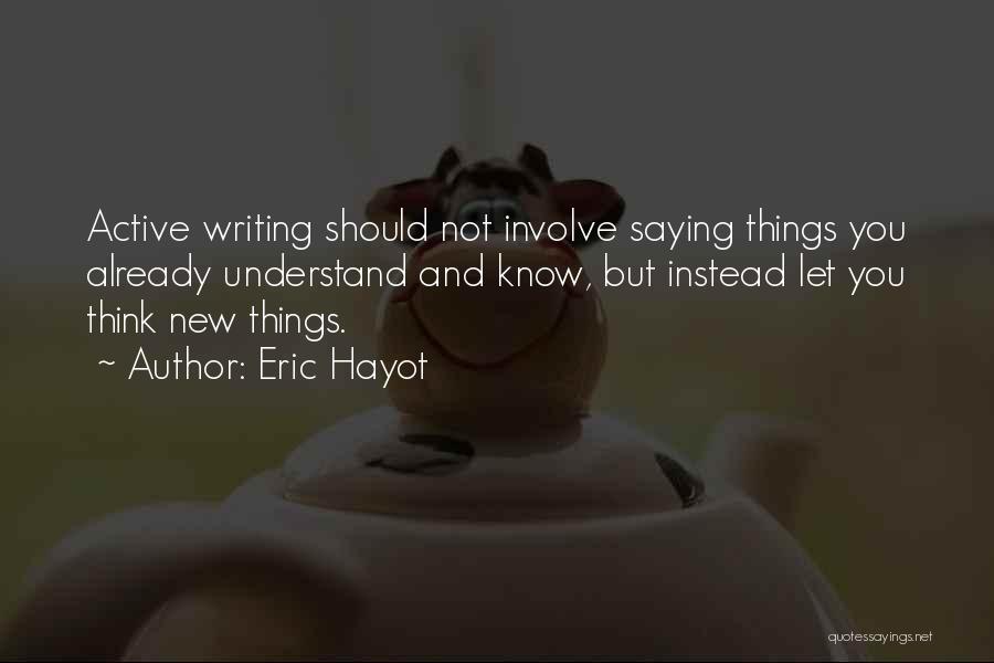 Eric Hayot Quotes: Active Writing Should Not Involve Saying Things You Already Understand And Know, But Instead Let You Think New Things.