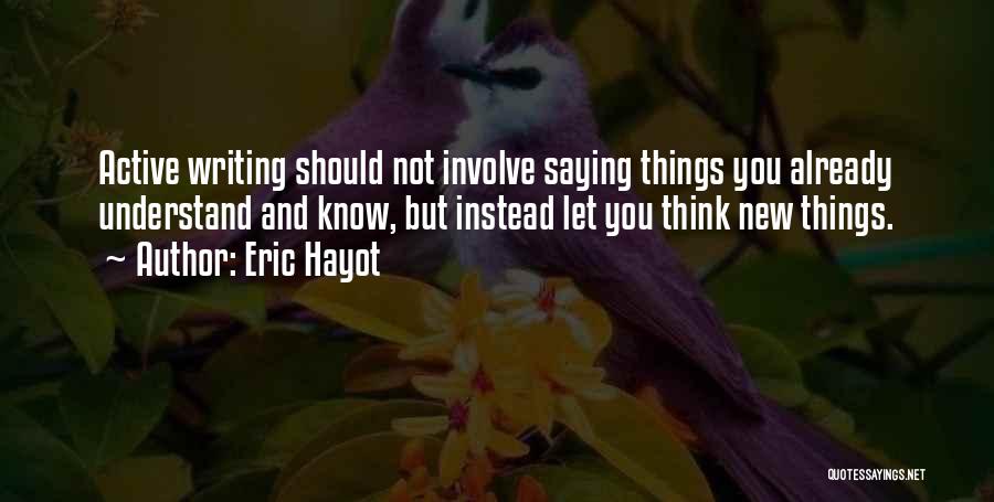 Eric Hayot Quotes: Active Writing Should Not Involve Saying Things You Already Understand And Know, But Instead Let You Think New Things.