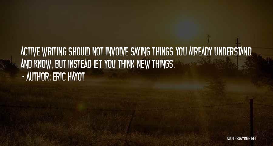 Eric Hayot Quotes: Active Writing Should Not Involve Saying Things You Already Understand And Know, But Instead Let You Think New Things.