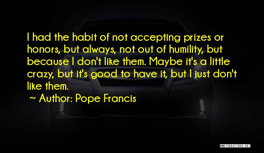 Pope Francis Quotes: I Had The Habit Of Not Accepting Prizes Or Honors, But Always, Not Out Of Humility, But Because I Don't