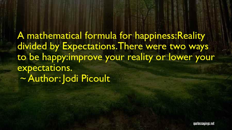 Jodi Picoult Quotes: A Mathematical Formula For Happiness:reality Divided By Expectations.there Were Two Ways To Be Happy:improve Your Reality Or Lower Your Expectations.